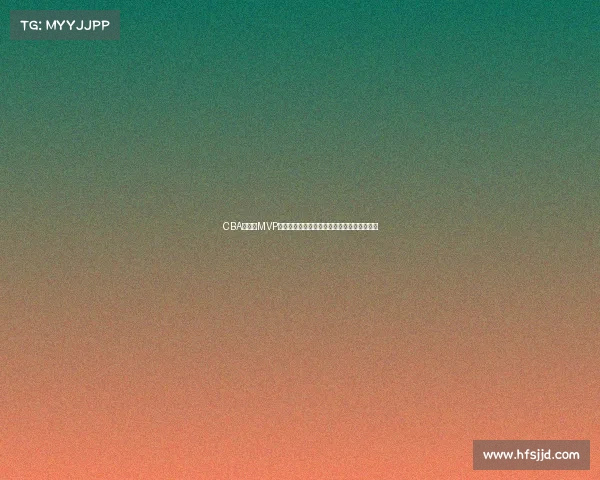 CBA总决赛MVP荣誉之争谁将成就历史新星打造球队荣耀时刻