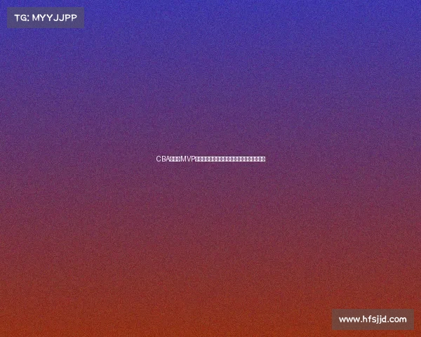 CBA总决赛MVP荣誉之争谁将成就历史新星打造球队荣耀时刻