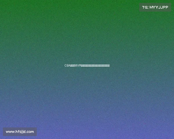 CBA总决赛MVP荣誉之争谁将成就历史新星打造球队荣耀时刻